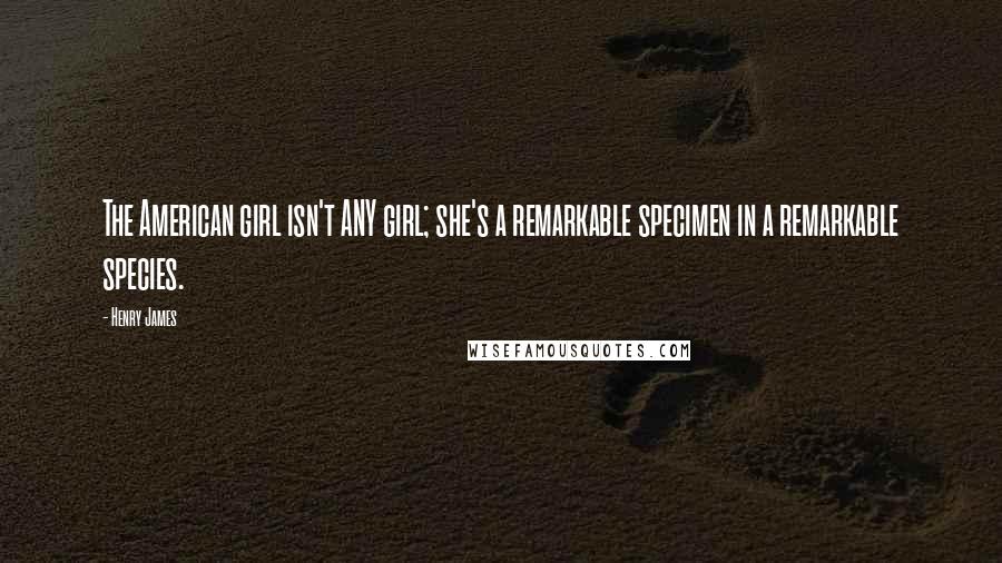 Henry James Quotes: The American girl isn't ANY girl; she's a remarkable specimen in a remarkable species.