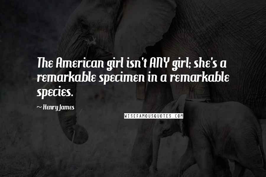 Henry James Quotes: The American girl isn't ANY girl; she's a remarkable specimen in a remarkable species.
