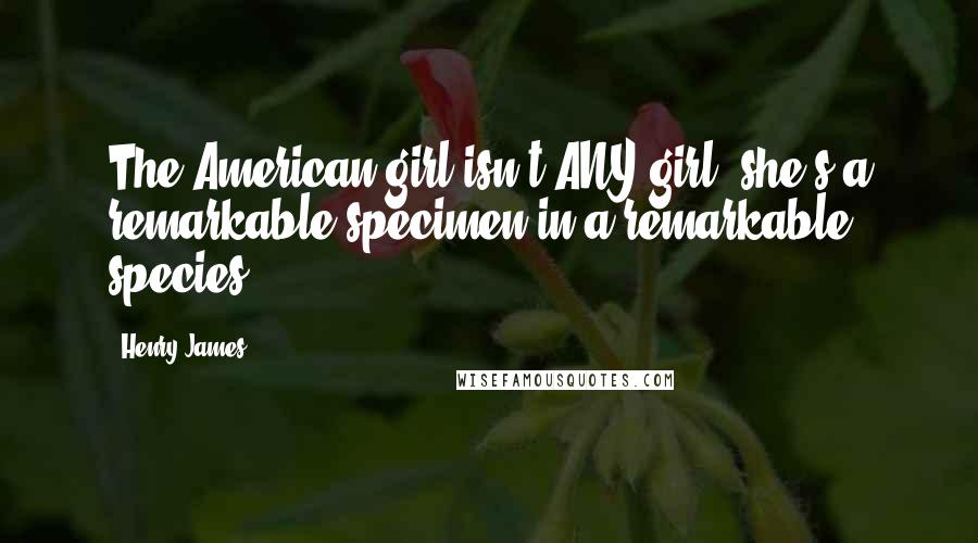 Henry James Quotes: The American girl isn't ANY girl; she's a remarkable specimen in a remarkable species.