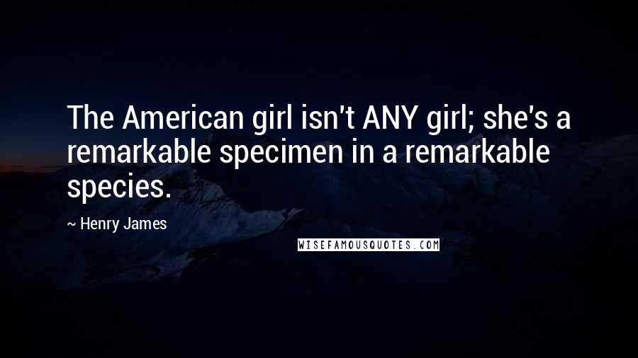 Henry James Quotes: The American girl isn't ANY girl; she's a remarkable specimen in a remarkable species.