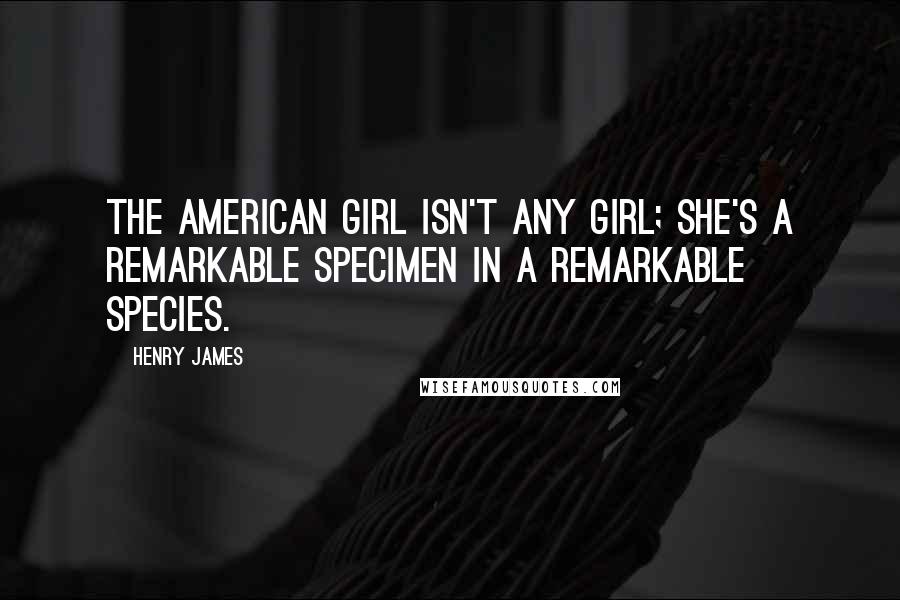 Henry James Quotes: The American girl isn't ANY girl; she's a remarkable specimen in a remarkable species.