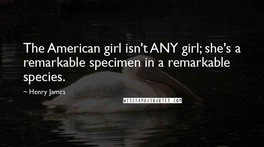 Henry James Quotes: The American girl isn't ANY girl; she's a remarkable specimen in a remarkable species.