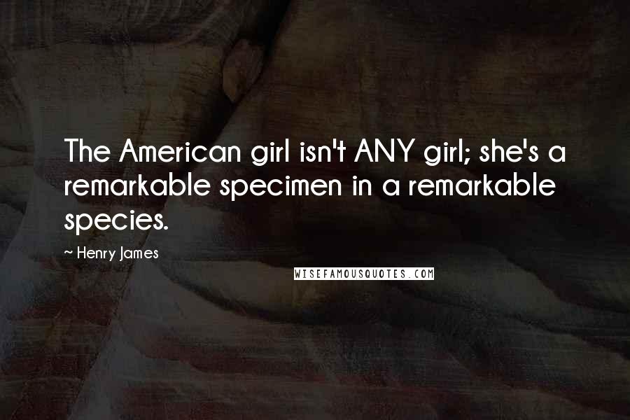 Henry James Quotes: The American girl isn't ANY girl; she's a remarkable specimen in a remarkable species.
