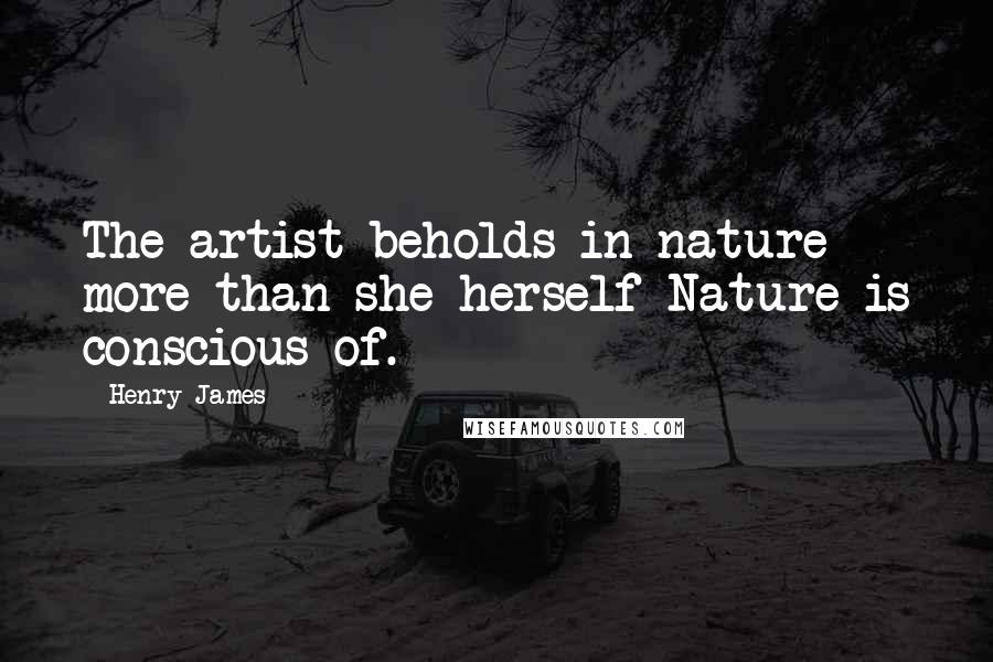 Henry James Quotes: The artist beholds in nature more than she herself Nature is conscious of.