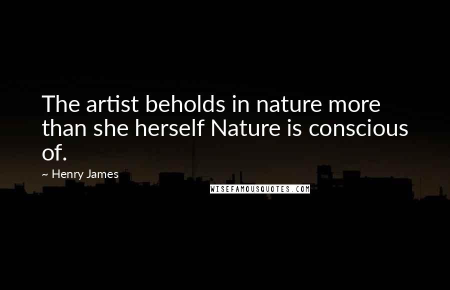 Henry James Quotes: The artist beholds in nature more than she herself Nature is conscious of.