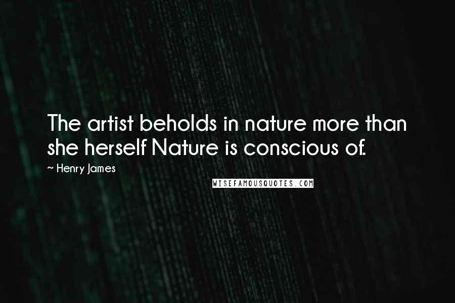 Henry James Quotes: The artist beholds in nature more than she herself Nature is conscious of.