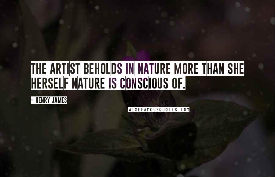 Henry James Quotes: The artist beholds in nature more than she herself Nature is conscious of.
