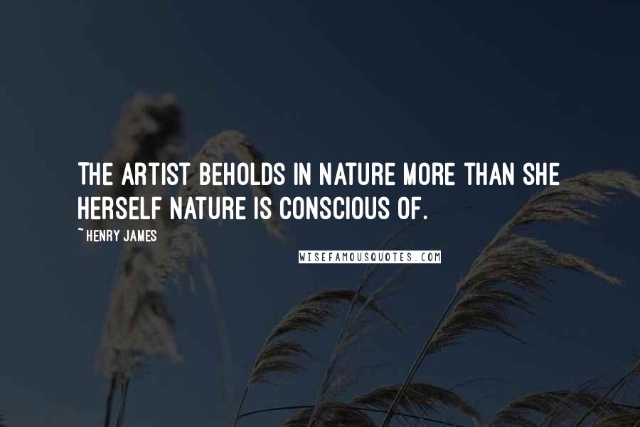 Henry James Quotes: The artist beholds in nature more than she herself Nature is conscious of.