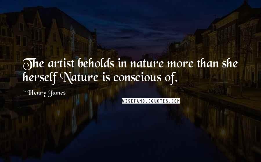 Henry James Quotes: The artist beholds in nature more than she herself Nature is conscious of.