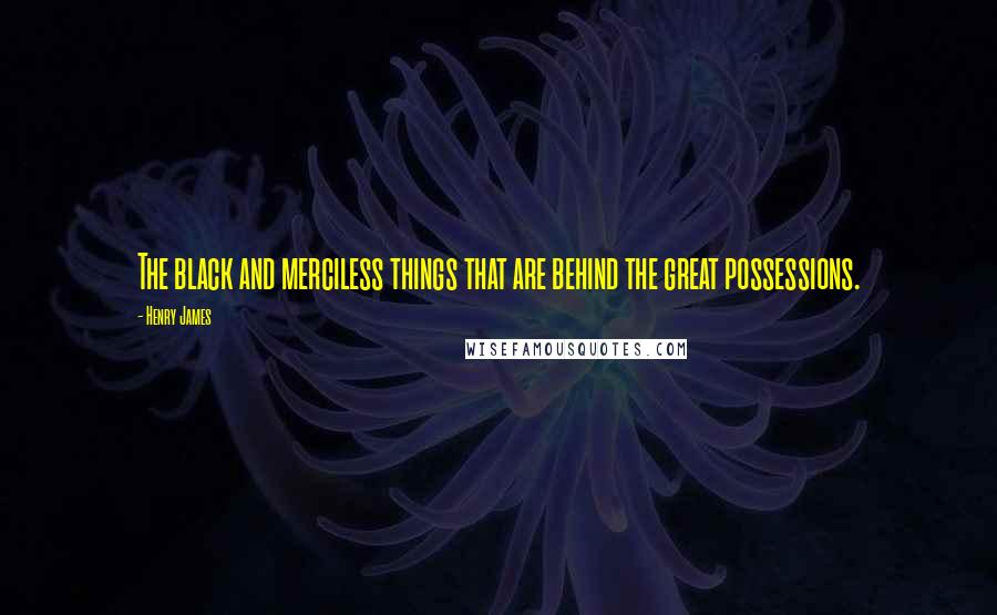 Henry James Quotes: The black and merciless things that are behind the great possessions.