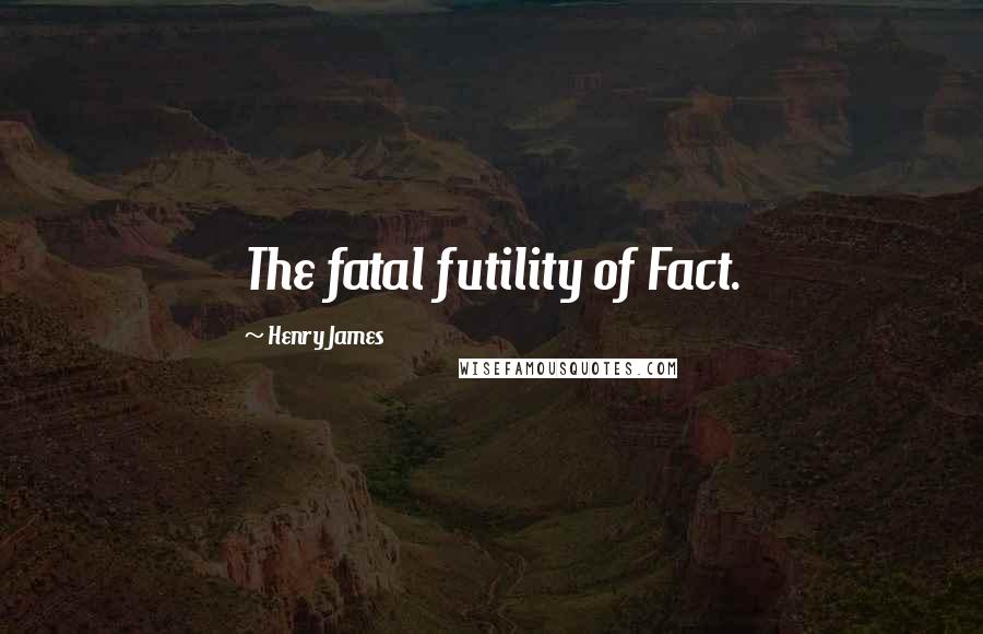 Henry James Quotes: The fatal futility of Fact.