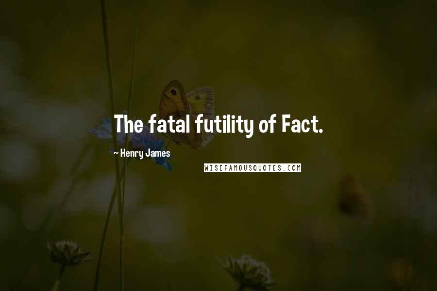 Henry James Quotes: The fatal futility of Fact.