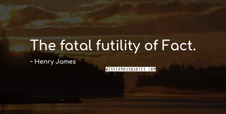 Henry James Quotes: The fatal futility of Fact.