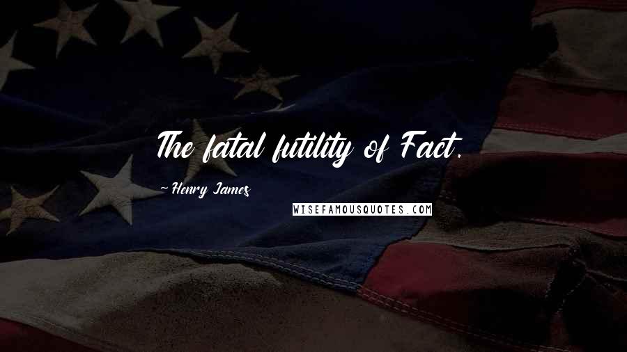 Henry James Quotes: The fatal futility of Fact.