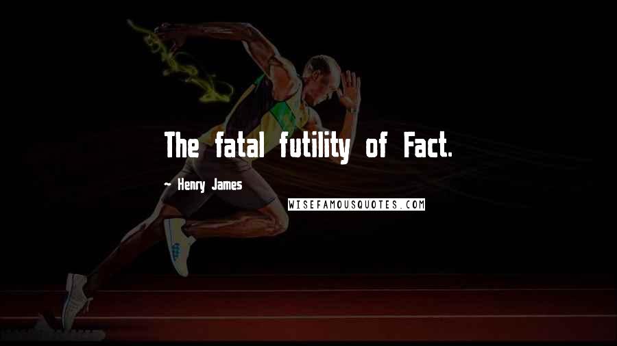 Henry James Quotes: The fatal futility of Fact.