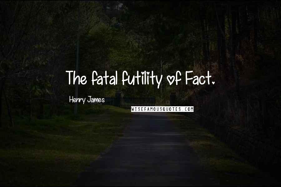 Henry James Quotes: The fatal futility of Fact.