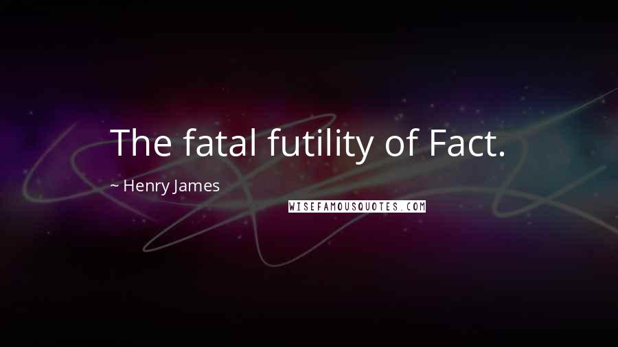 Henry James Quotes: The fatal futility of Fact.