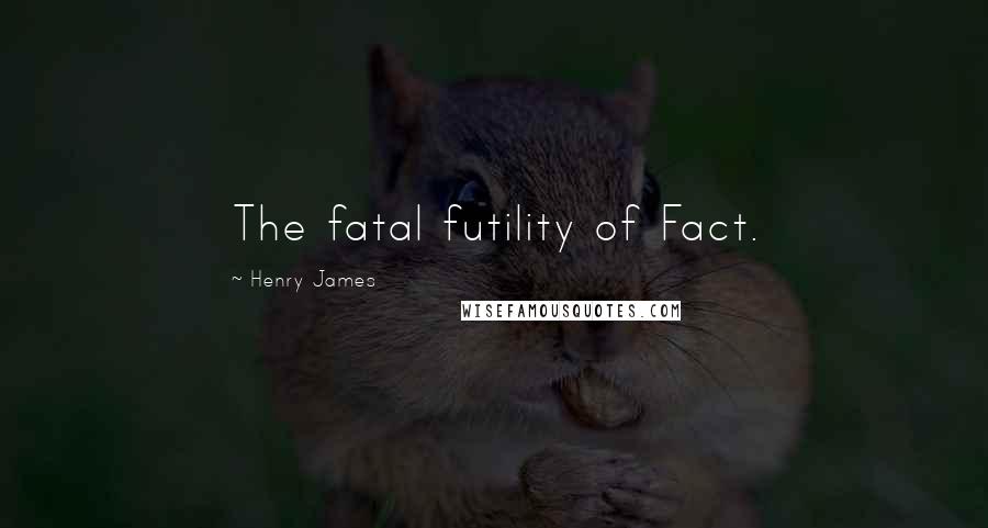 Henry James Quotes: The fatal futility of Fact.