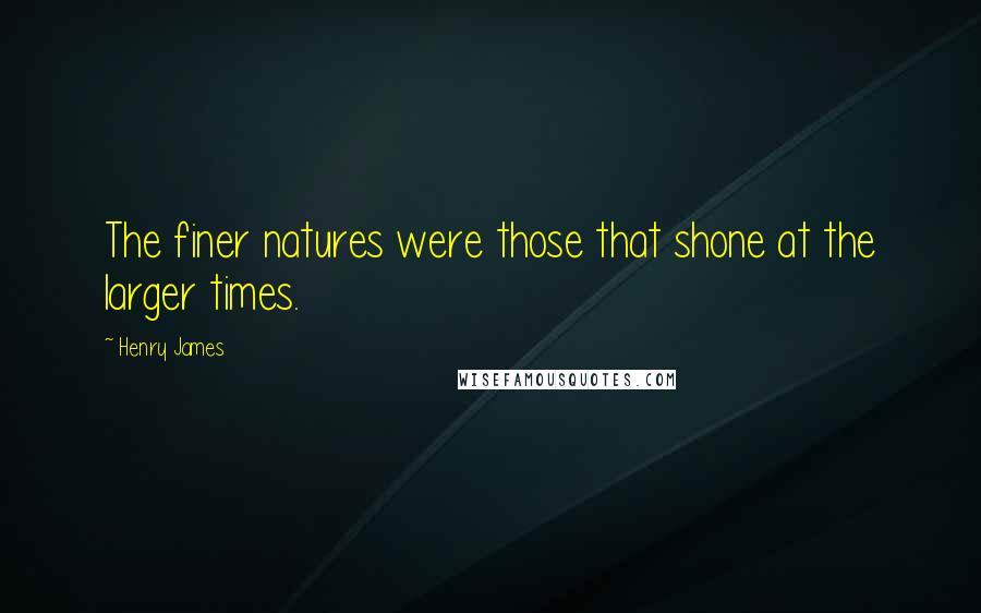 Henry James Quotes: The finer natures were those that shone at the larger times.