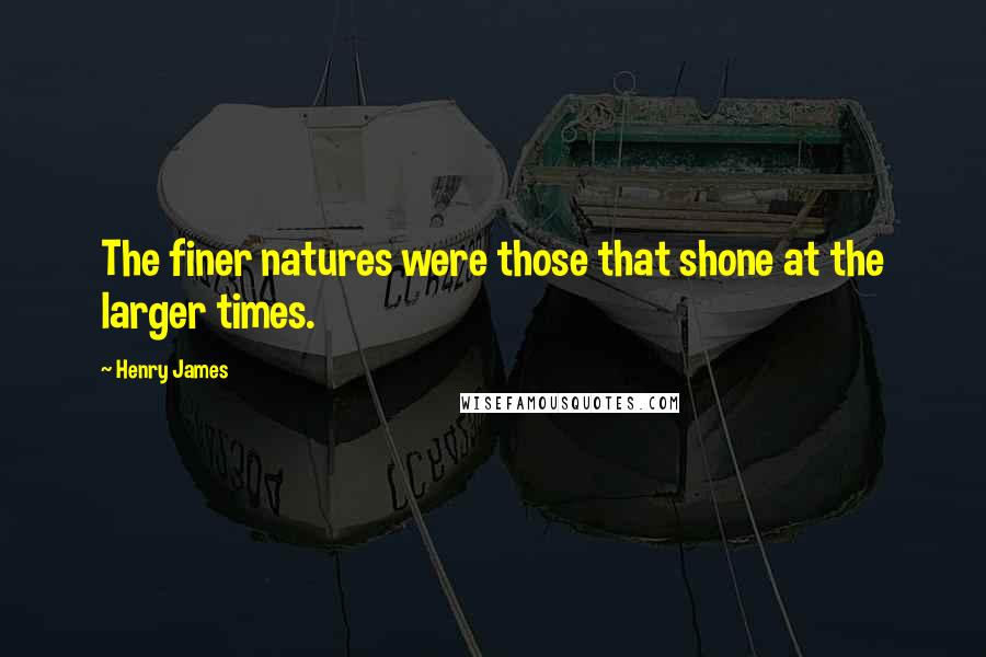 Henry James Quotes: The finer natures were those that shone at the larger times.