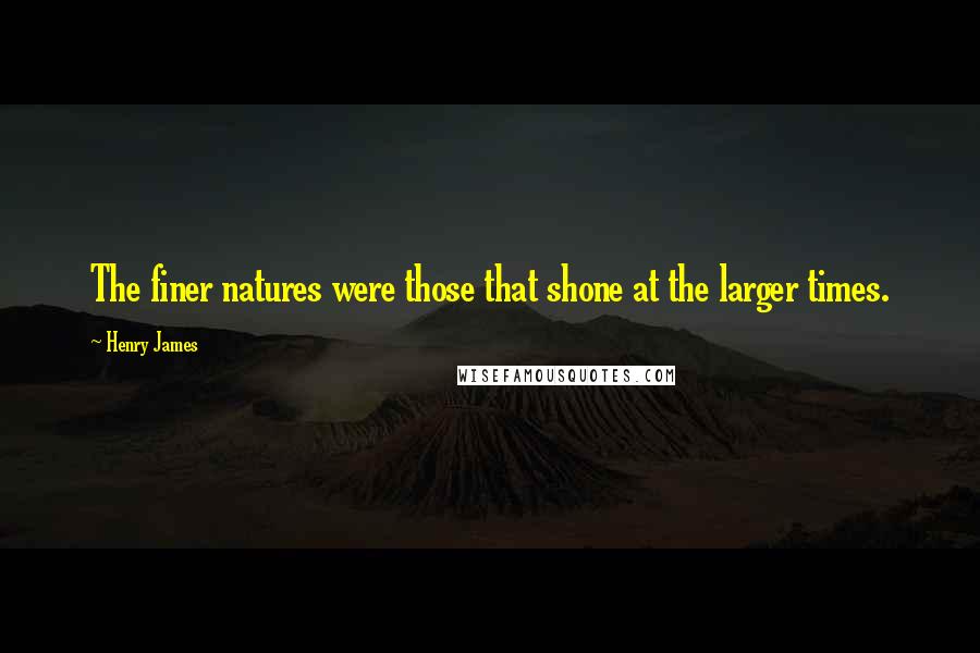 Henry James Quotes: The finer natures were those that shone at the larger times.