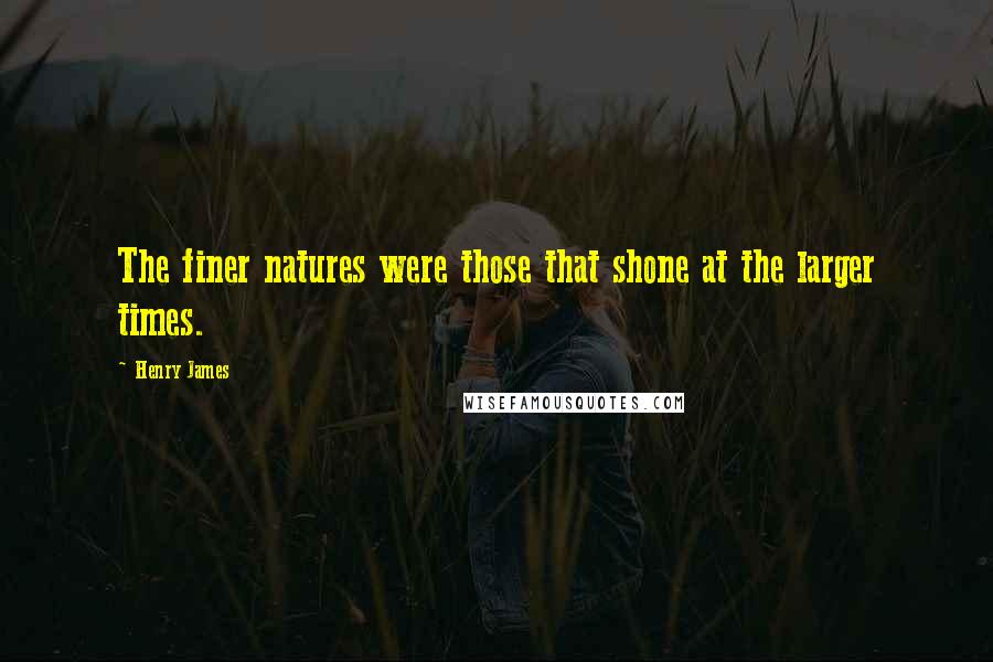 Henry James Quotes: The finer natures were those that shone at the larger times.