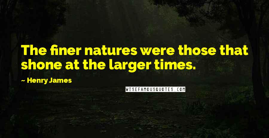 Henry James Quotes: The finer natures were those that shone at the larger times.