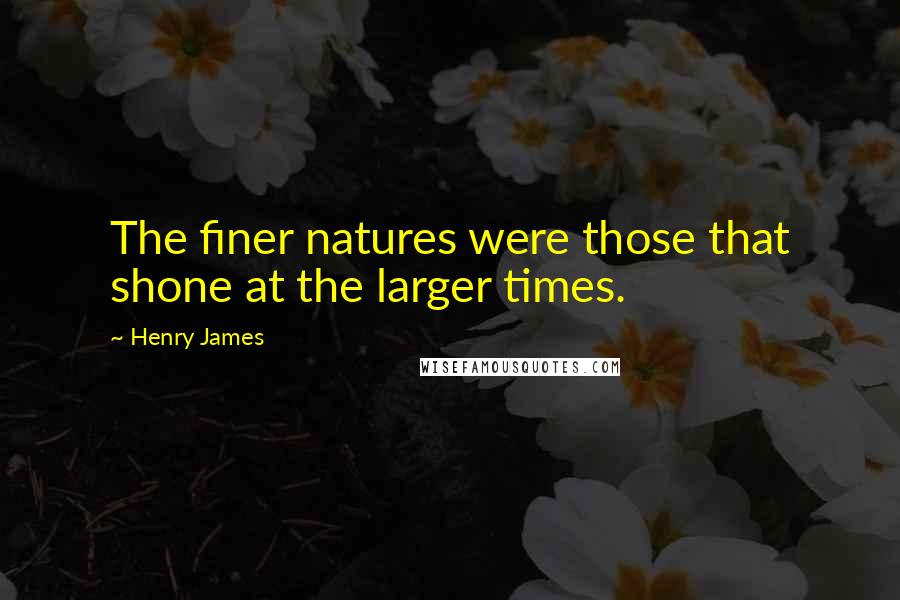 Henry James Quotes: The finer natures were those that shone at the larger times.
