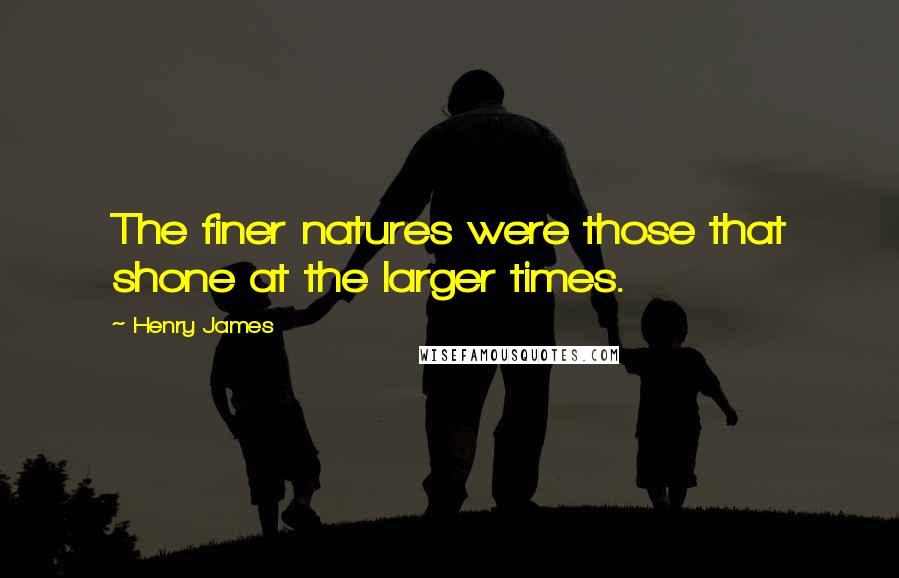 Henry James Quotes: The finer natures were those that shone at the larger times.
