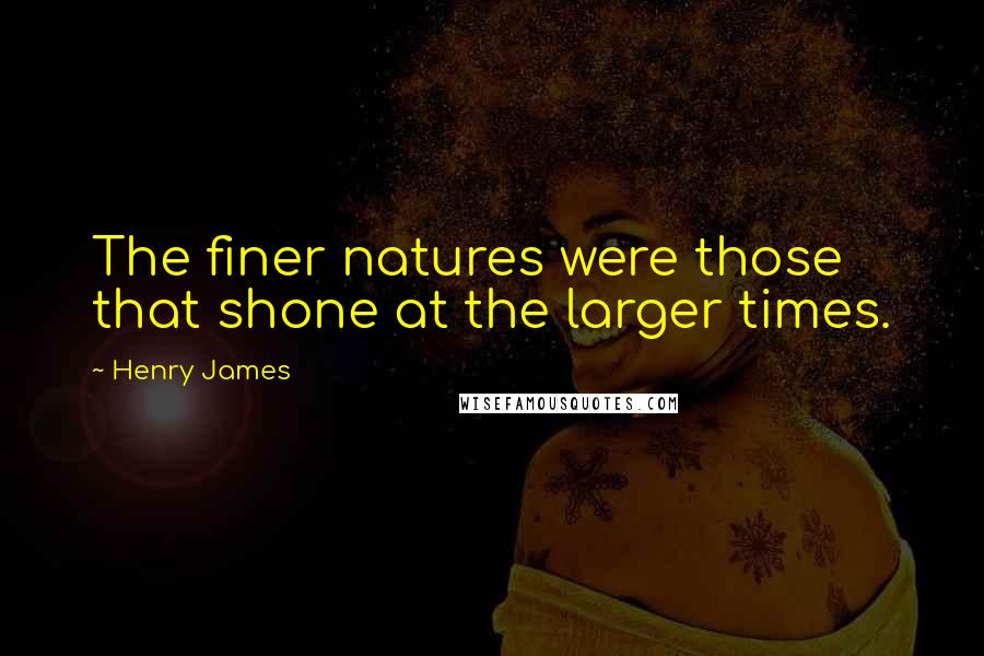 Henry James Quotes: The finer natures were those that shone at the larger times.