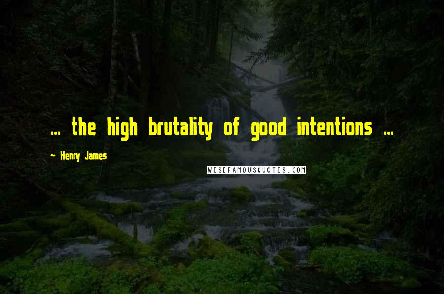 Henry James Quotes: ... the high brutality of good intentions ...