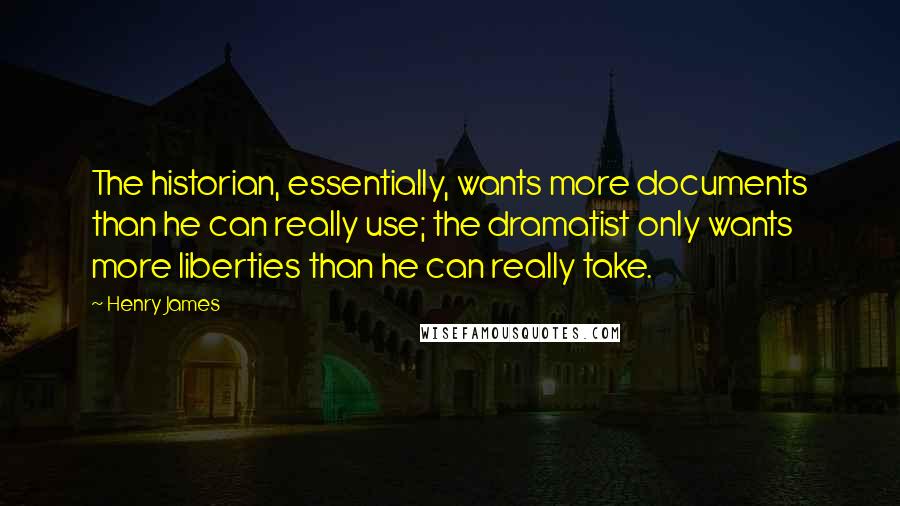 Henry James Quotes: The historian, essentially, wants more documents than he can really use; the dramatist only wants more liberties than he can really take.