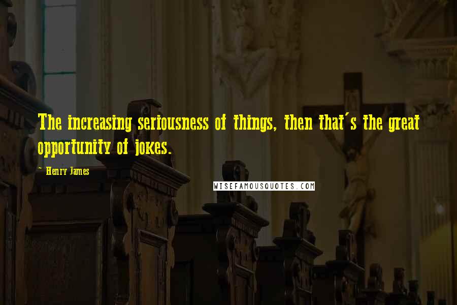 Henry James Quotes: The increasing seriousness of things, then that's the great opportunity of jokes.