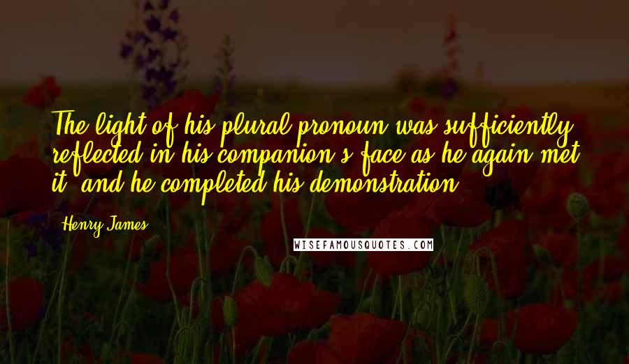 Henry James Quotes: The light of his plural pronoun was sufficiently reflected in his companion's face as he again met it; and he completed his demonstration.