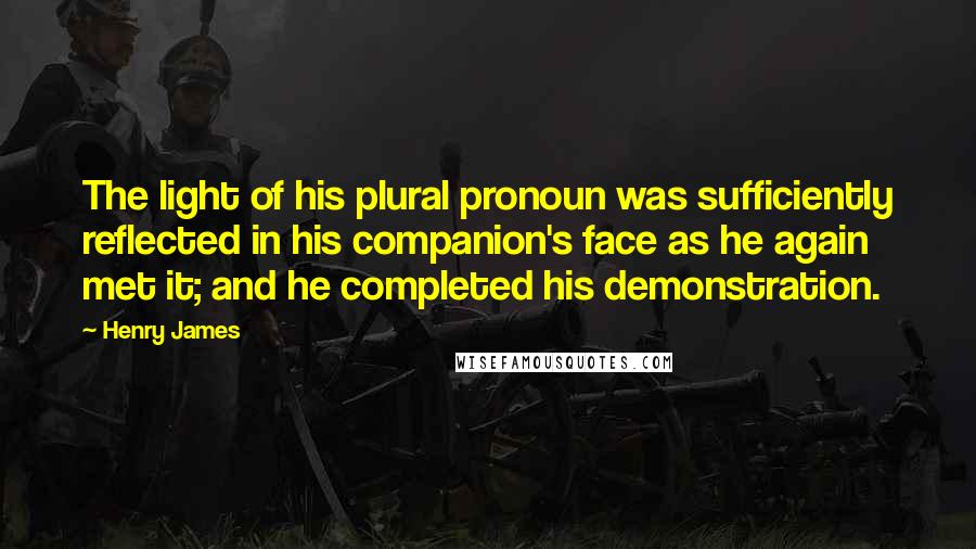 Henry James Quotes: The light of his plural pronoun was sufficiently reflected in his companion's face as he again met it; and he completed his demonstration.