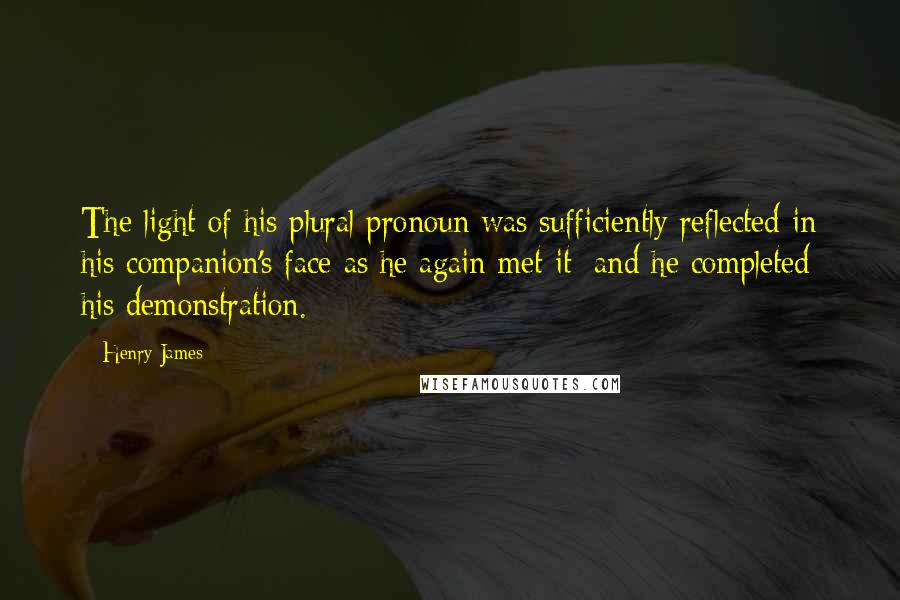 Henry James Quotes: The light of his plural pronoun was sufficiently reflected in his companion's face as he again met it; and he completed his demonstration.