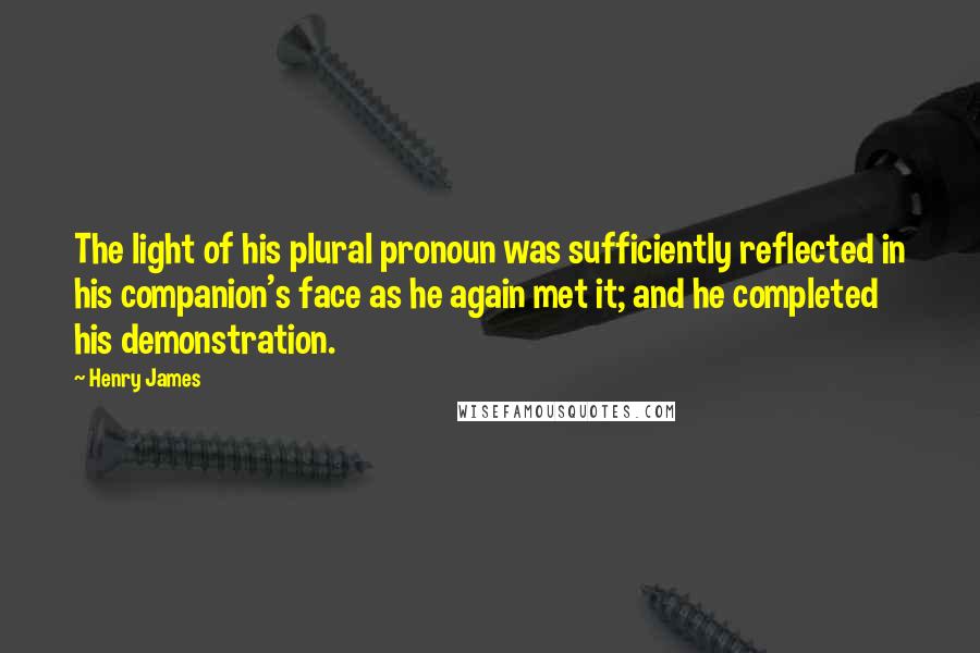 Henry James Quotes: The light of his plural pronoun was sufficiently reflected in his companion's face as he again met it; and he completed his demonstration.