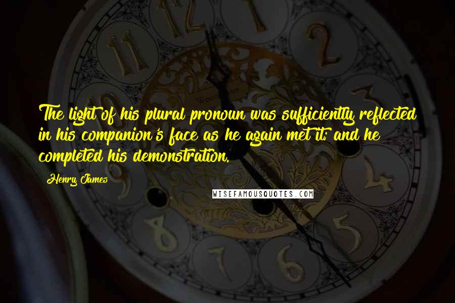 Henry James Quotes: The light of his plural pronoun was sufficiently reflected in his companion's face as he again met it; and he completed his demonstration.