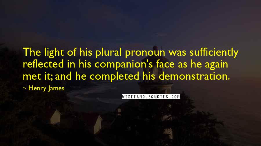 Henry James Quotes: The light of his plural pronoun was sufficiently reflected in his companion's face as he again met it; and he completed his demonstration.