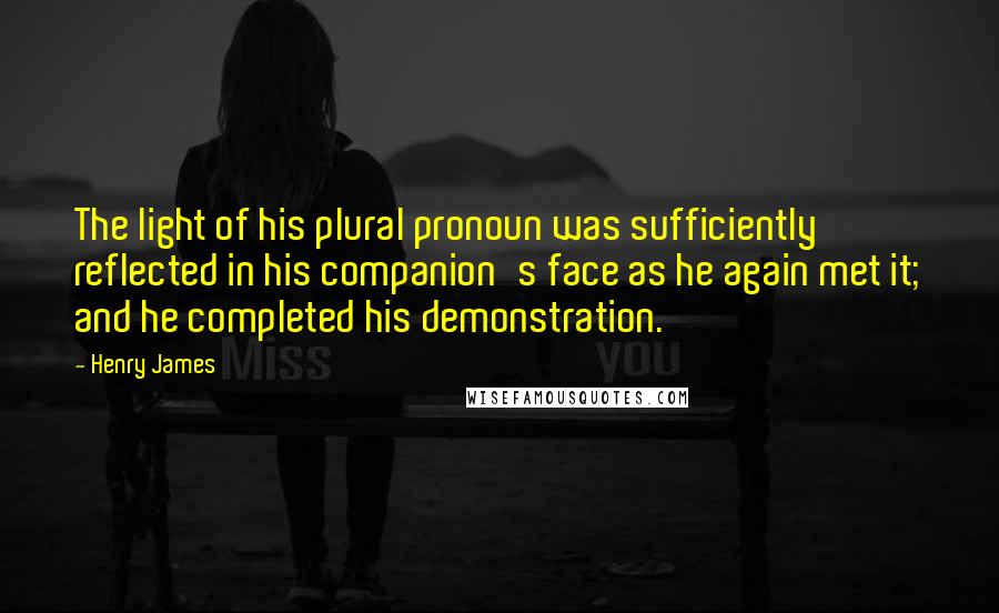 Henry James Quotes: The light of his plural pronoun was sufficiently reflected in his companion's face as he again met it; and he completed his demonstration.