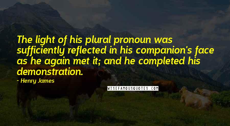 Henry James Quotes: The light of his plural pronoun was sufficiently reflected in his companion's face as he again met it; and he completed his demonstration.