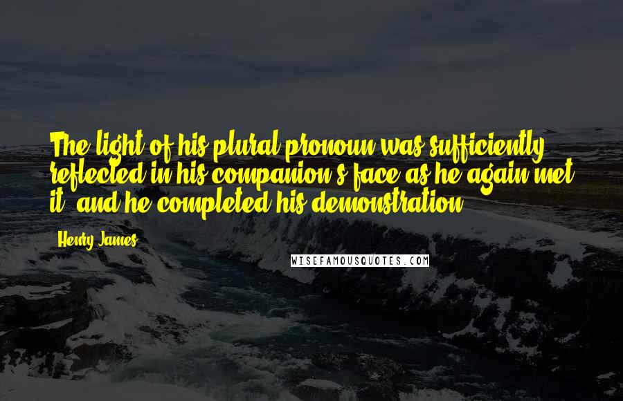 Henry James Quotes: The light of his plural pronoun was sufficiently reflected in his companion's face as he again met it; and he completed his demonstration.