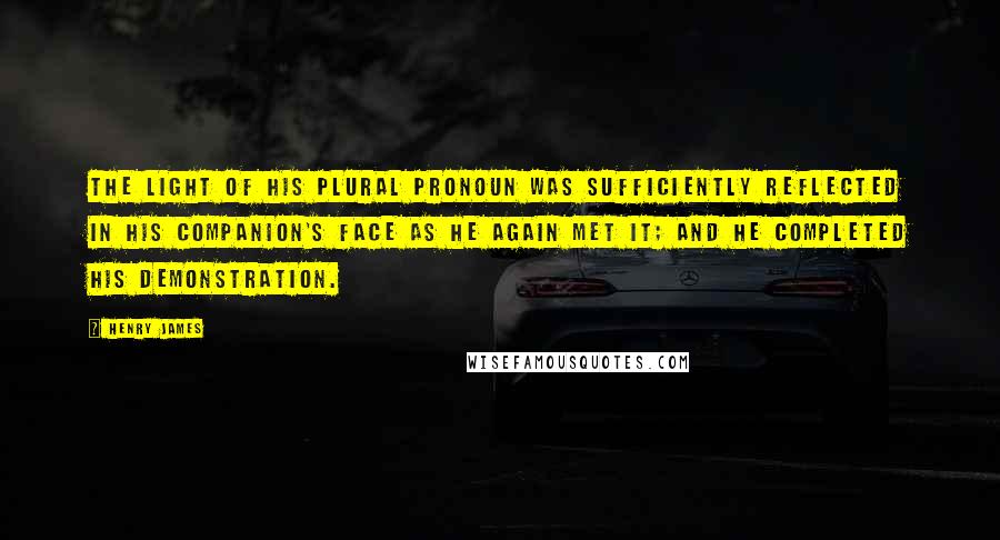 Henry James Quotes: The light of his plural pronoun was sufficiently reflected in his companion's face as he again met it; and he completed his demonstration.