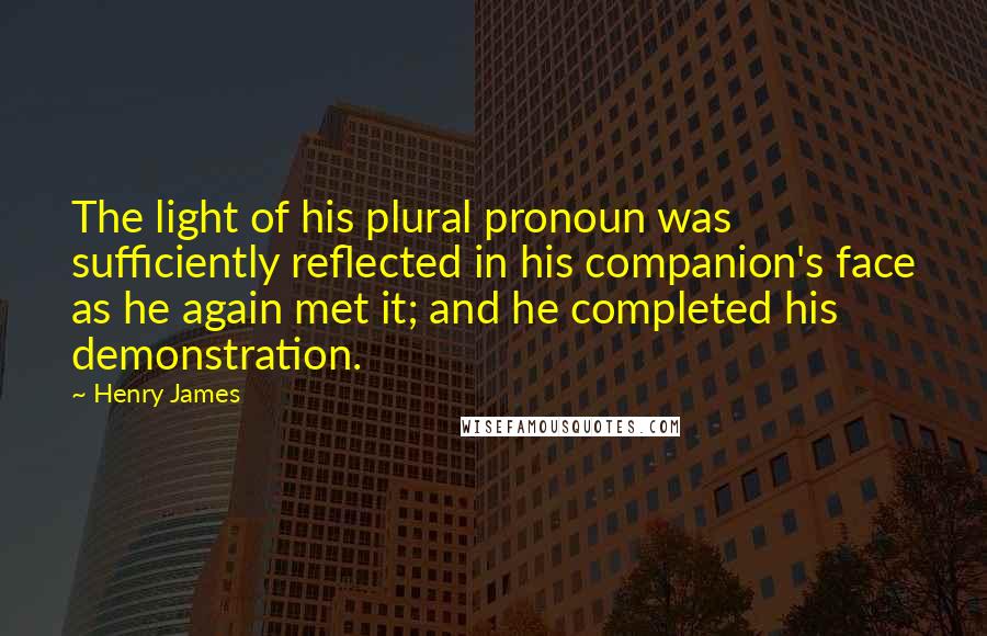 Henry James Quotes: The light of his plural pronoun was sufficiently reflected in his companion's face as he again met it; and he completed his demonstration.