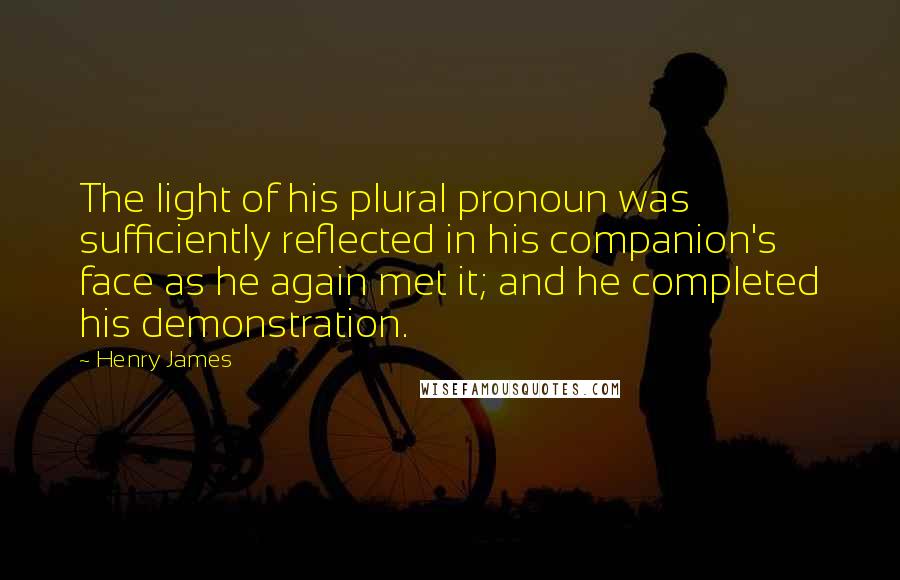 Henry James Quotes: The light of his plural pronoun was sufficiently reflected in his companion's face as he again met it; and he completed his demonstration.