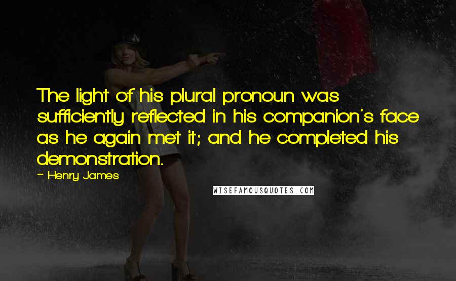 Henry James Quotes: The light of his plural pronoun was sufficiently reflected in his companion's face as he again met it; and he completed his demonstration.