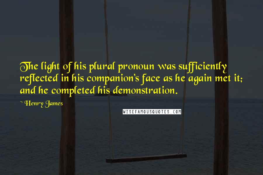 Henry James Quotes: The light of his plural pronoun was sufficiently reflected in his companion's face as he again met it; and he completed his demonstration.