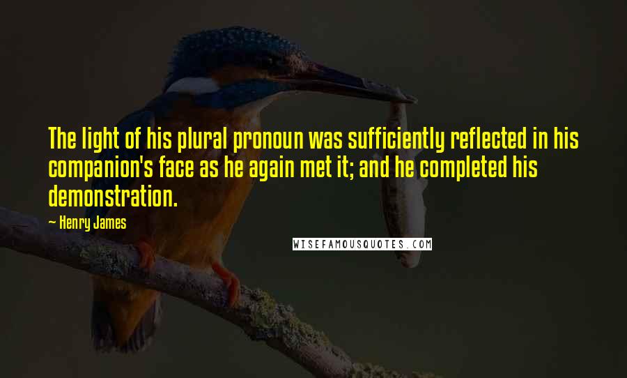 Henry James Quotes: The light of his plural pronoun was sufficiently reflected in his companion's face as he again met it; and he completed his demonstration.
