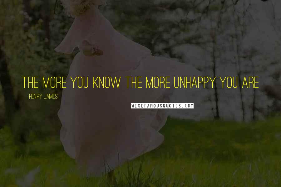 Henry James Quotes: The more you know the more unhappy you are