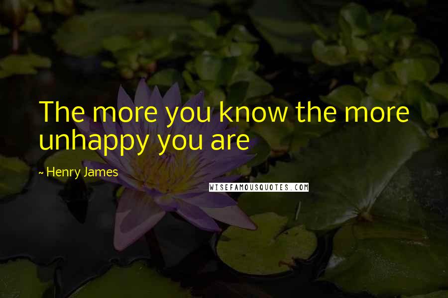 Henry James Quotes: The more you know the more unhappy you are